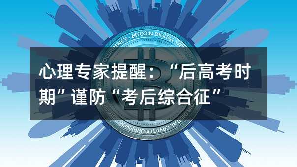 心理专家提醒:“后高考时期”谨防“考后综合征”