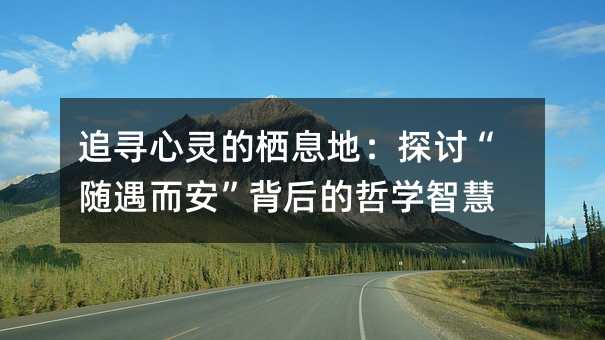 追寻心灵的栖息地:探讨“随遇而安”背后的哲学智慧