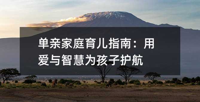 单亲家庭育儿指南:用爱与智慧为孩子护航