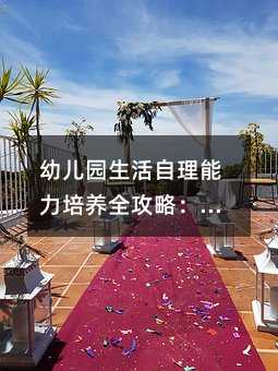 幼儿园生活自理能力培养全攻略:从基础训练到家园共育的实践方案