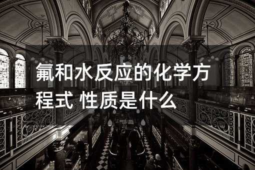 氟和水反应的化学方程式 性质是什么