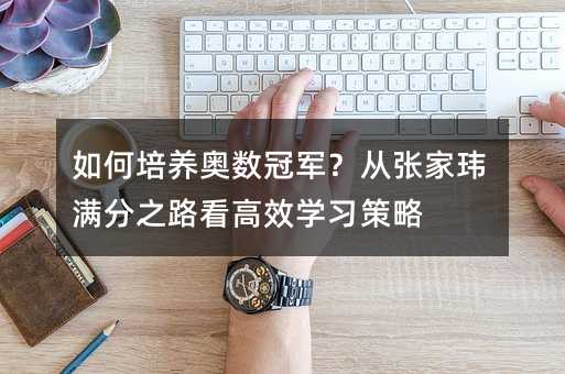 如何培养奥数冠军?从张家玮满分之路看高效学习策略