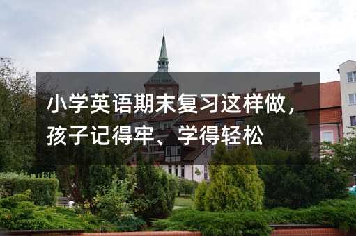小学英语期末复习这样做,孩子记得牢、学得轻松