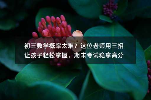 初三数学概率太难?这位老师用三招让孩子轻松掌握,期末考试稳拿高分