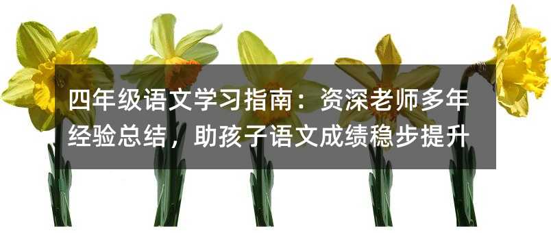 四年级语文学习指南:资深老师多年经验总结,助孩子语文成绩稳步提升