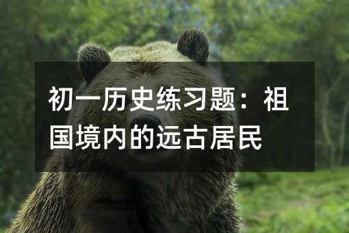 初一历史练习题:祖国境内的远古居民